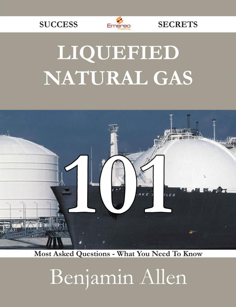 Big bigCover of Liquefied Natural Gas 101 Success Secrets - 101 Most Asked Questions On Liquefied Natural Gas - What You Need To Know