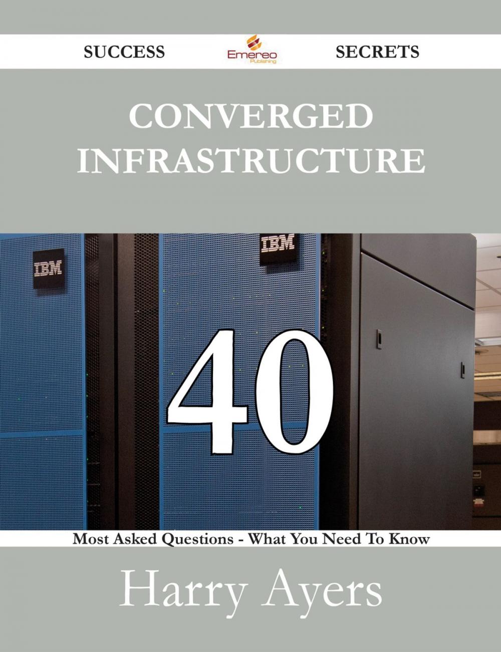 Big bigCover of Converged Infrastructure 40 Success Secrets - 40 Most Asked Questions On Converged Infrastructure - What You Need To Know