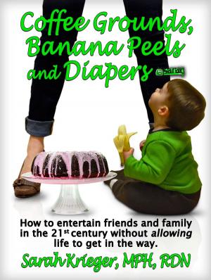Cover of the book Coffee Grounds, Banana Peels and Diapers: How to Entertain Friends and Family in the 21st Century Without Allowing Life to Get in the Way by Sarah