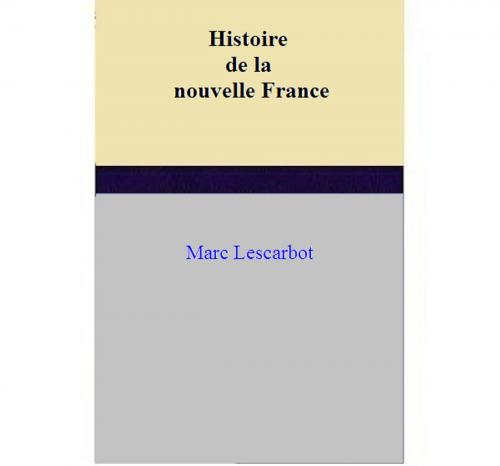 Cover of the book Histoire de la nouvelle France by Marc Lescarbot, Marc Lescarbot