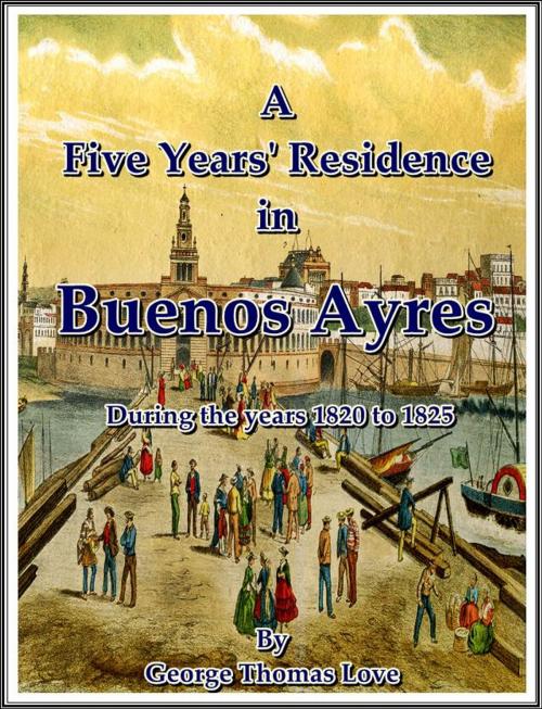 Cover of the book A Five Years' Residence in Buenos Ayres, During the years 1820 to 1825 by George Thomas Love, G. HEBERT