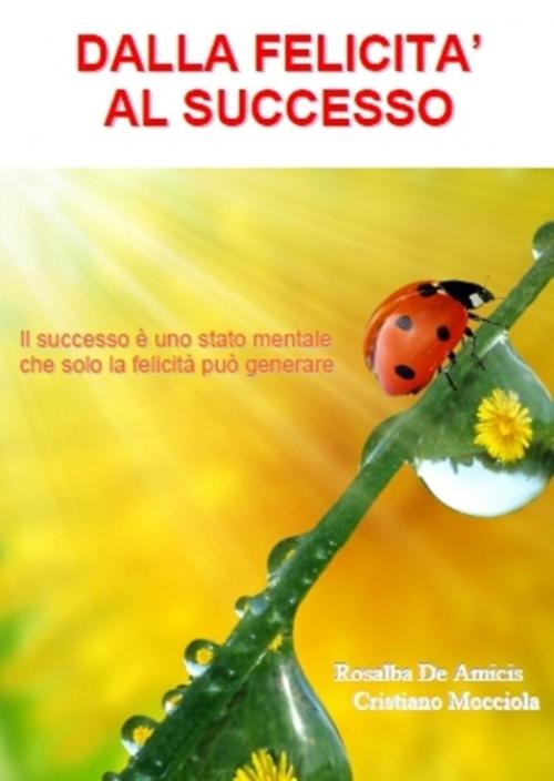 Cover of the book Dalla Felicità al Successo by Cristiano Mocciola, Rosalba De Amicis, Essere Felici Per Sempre