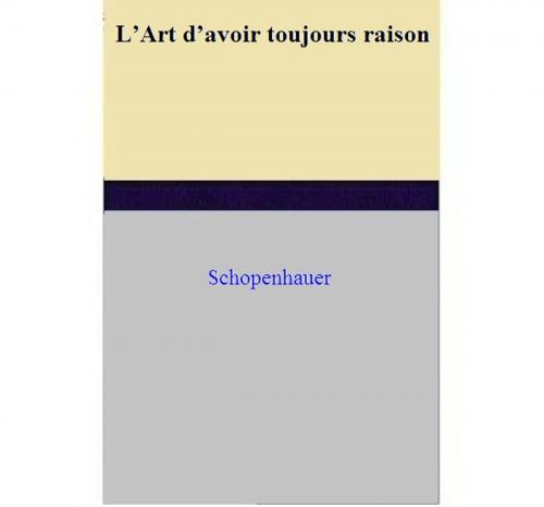 Cover of the book L’Art d’avoir toujours raison by Schopenhauer, Schopenhauer