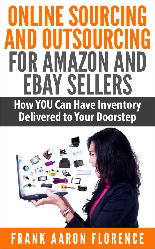 Cover of the book Online Sourcing and Outsourcing for Amazon and eBay Sellers: How YOU Can Have Inventory Delivered to Your Doorstep by Frank Aaron Florence, Frank Aaron Florence