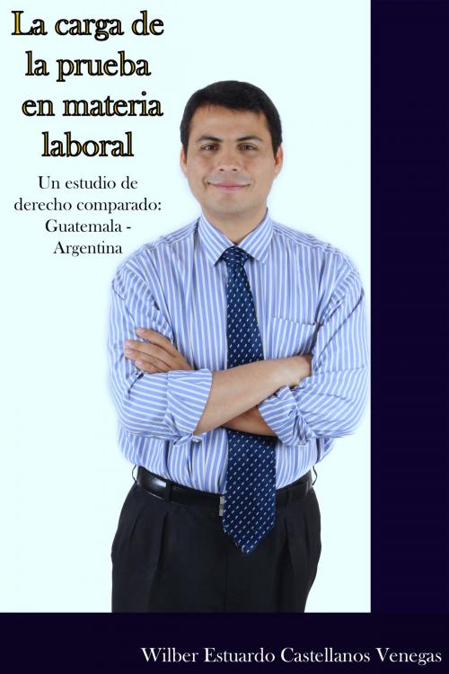 Cover of the book La carga de la prueba en materia laboral. Un estudio de derecho comparado: Guatemala - Argentina. by Wilber Estuardo Castellanos Venegas, Wilber Estuardo Castellanos Venegas