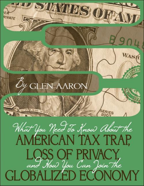 Cover of the book What You Need To Know About The American Tax Trap, Loss of Privacy, and How You Can Join The Globalized Economy by Glen Aaron, Glen Aaron