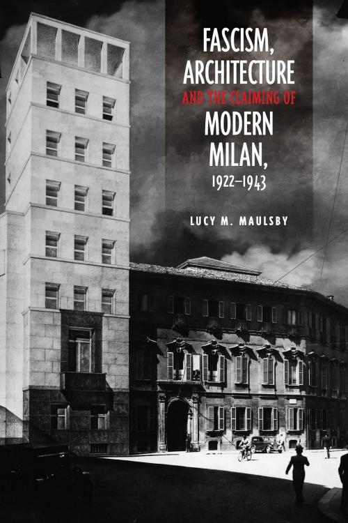 Cover of the book Fascism, Architecture, and the Claiming of Modern Milan, 1922-1943 by Lucy M.  Maulsby, University of Toronto Press, Scholarly Publishing Division