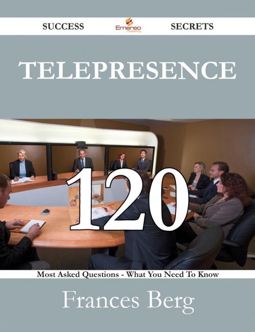 Cover of the book Telepresence 120 Success Secrets - 120 Most Asked Questions On Telepresence - What You Need To Know by Frances Berg, Emereo Publishing