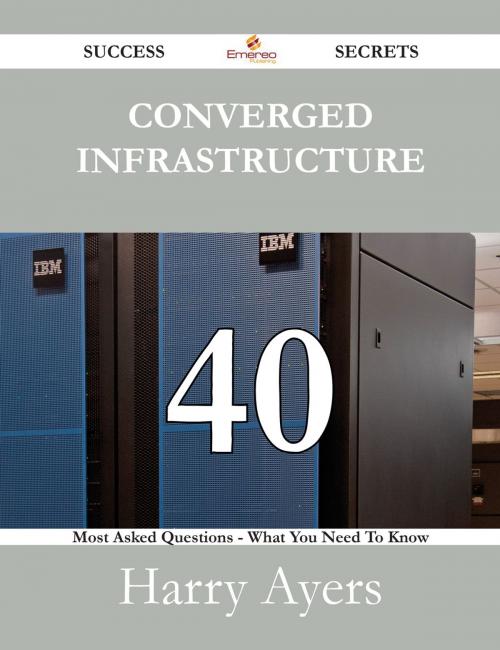 Cover of the book Converged Infrastructure 40 Success Secrets - 40 Most Asked Questions On Converged Infrastructure - What You Need To Know by Harry Ayers, Emereo Publishing