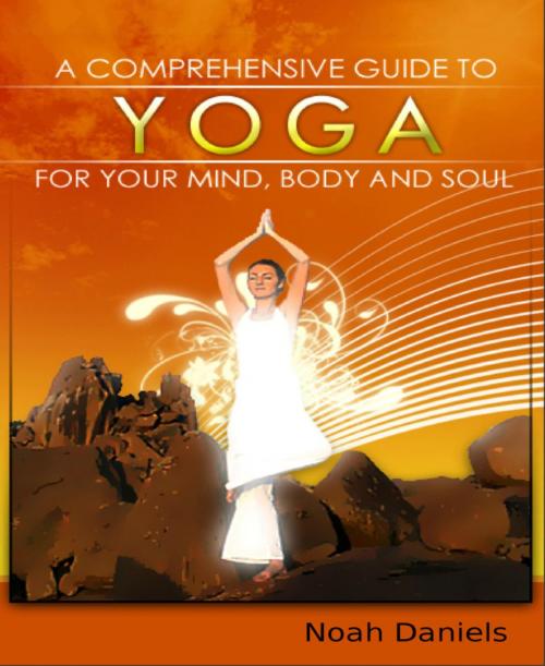 Cover of the book A Comprehensive Guide To Yoga For Your Mind, Body And Soul by Noah Daniels, BookRix