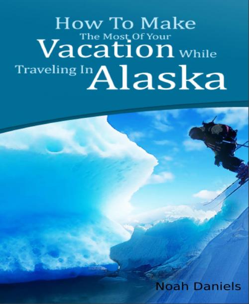 Cover of the book How To Make The Most Of Your Vacation While Traveling In Alaska by Noah Daniels, BookRix