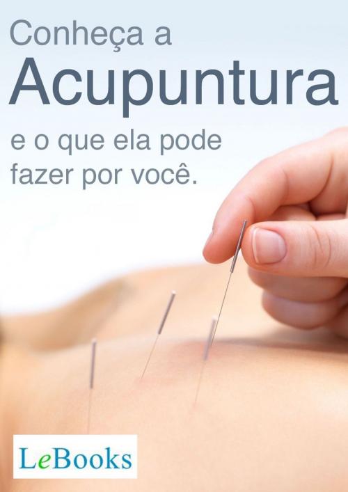 Cover of the book Conheça a acupuntura e o que ela pode fazer por você by Edições Lebooks, Lebooks Editora