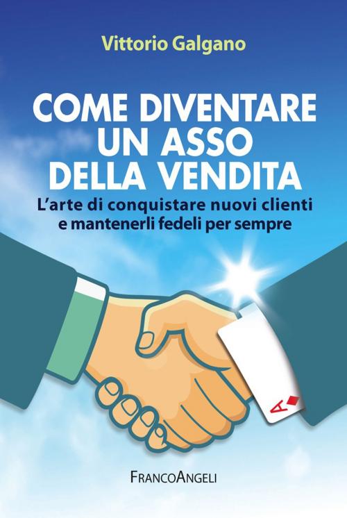 Cover of the book Come diventare un asso della vendita. L'arte di conquistare nuovi clienti e mantenerli fedeli per sempre by Vittorio Galgano, Franco Angeli Edizioni