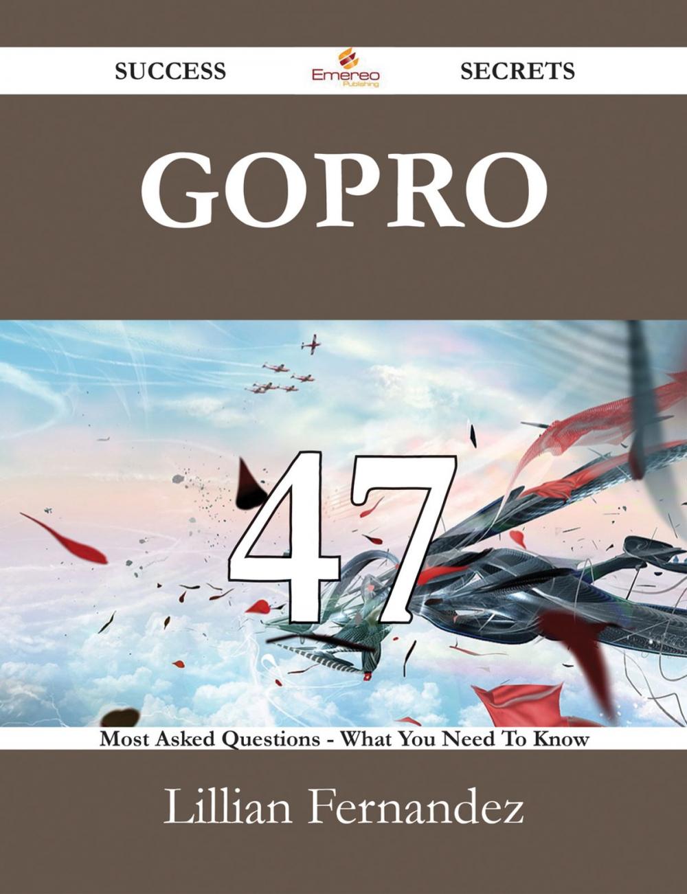 Big bigCover of GoPro 47 Success Secrets - 47 Most Asked Questions On GoPro - What You Need To Know