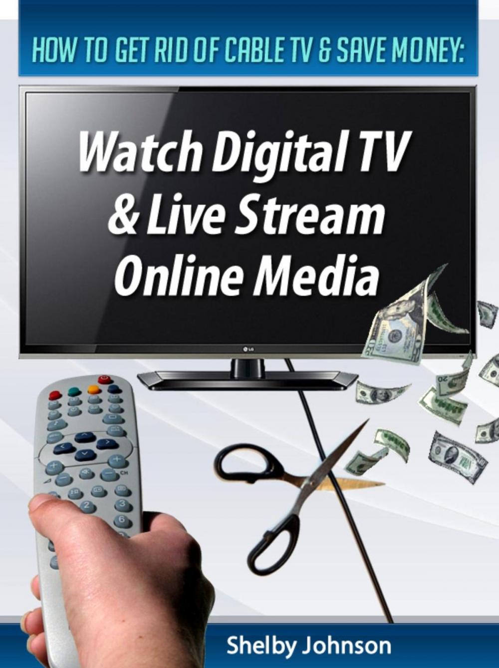 Big bigCover of How to Get Rid of Cable TV & Save Money: Watch Digital TV & Live Stream Online Media