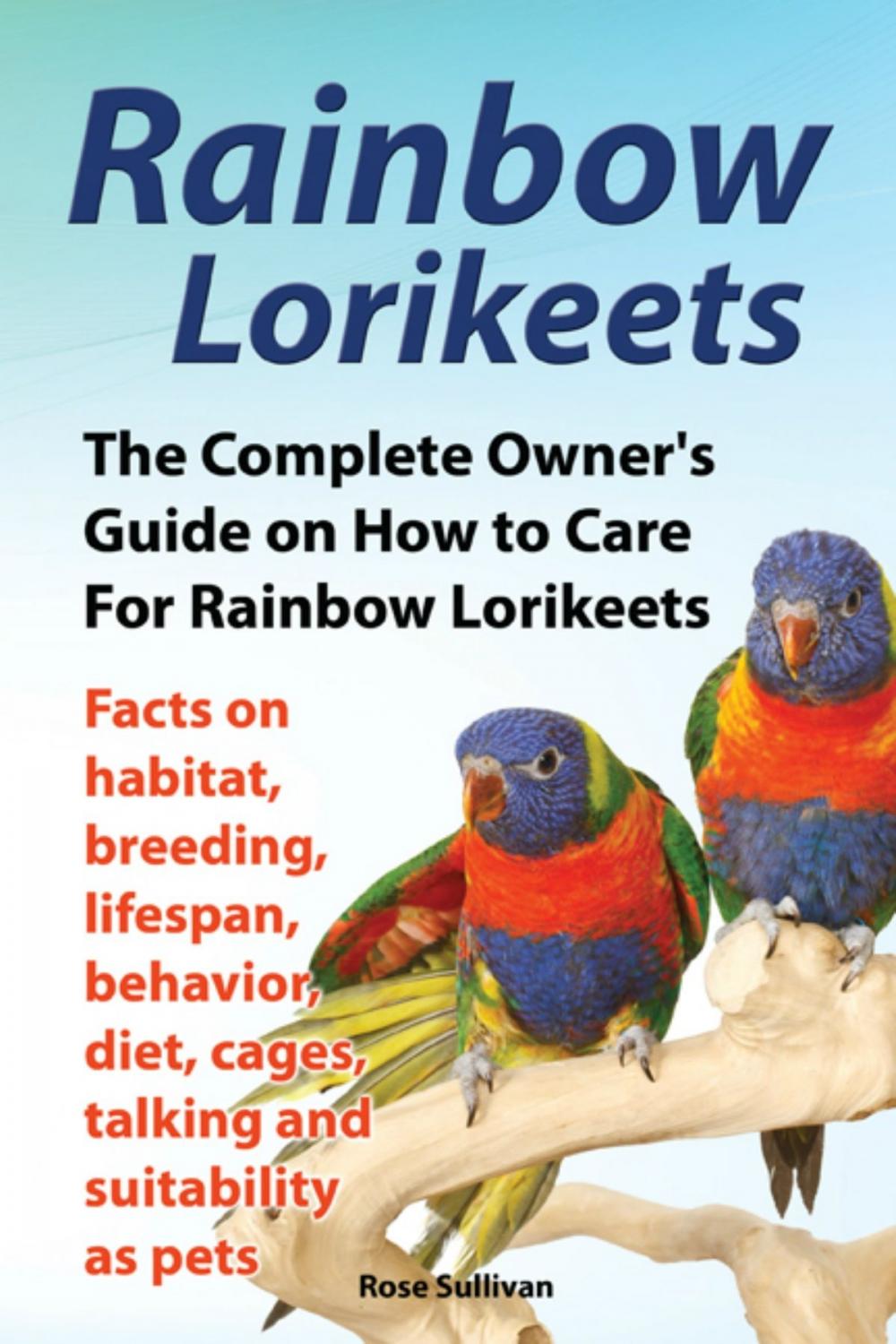 Big bigCover of Rainbow Lorikeets, The Complete Owner’s Guide on How to Care For Rainbow Lorikeets, Facts on habitat, breeding, lifespan, behavior, diet, cages, talking and suitability as pets