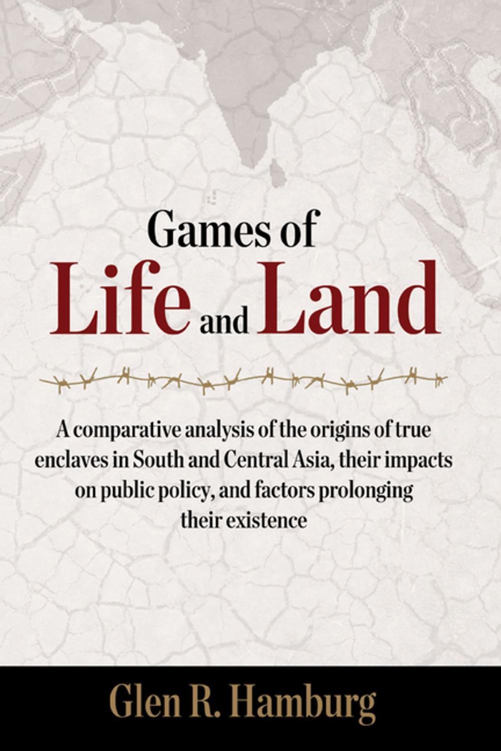 Big bigCover of Games of life and land: A comparative analysis of the origins of true enclaves in South and Central Asia, their impacts on public policy, and factors prolonging their existence