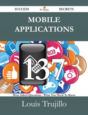 Cover of the book Mobile Applications 137 Success Secrets - 137 Most Asked Questions On Mobile Applications - What You Need To Know by Gerard Blokdijk