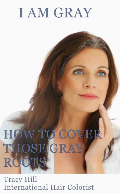 Cover of the book I Am Gray! How to Cover Those Gray Roots by Tracy Hill, Tracy Hill