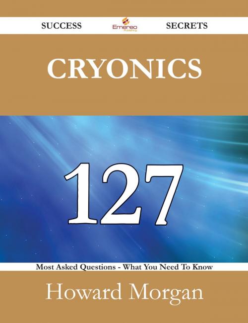 Cover of the book Cryonics 127 Success Secrets - 127 Most Asked Questions On Cryonics - What You Need To Know by Howard Morgan, Emereo Publishing