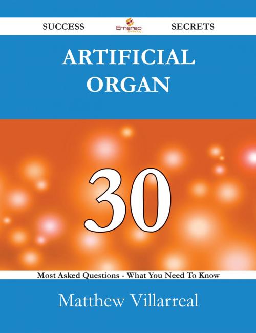 Cover of the book Artificial organ 30 Success Secrets - 30 Most Asked Questions On Artificial organ - What You Need To Know by Matthew Villarreal, Emereo Publishing