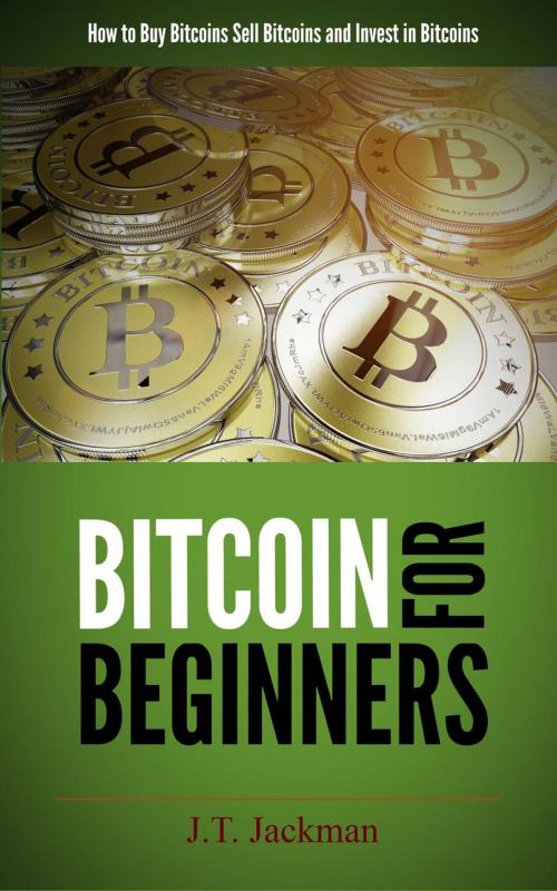 Cover of the book Bitcoin for Beginners - How to Buy Bitcoins, Sell Bitcoins, and Invest in Bitcoins by J.T. Jackman, J.T. Jackman