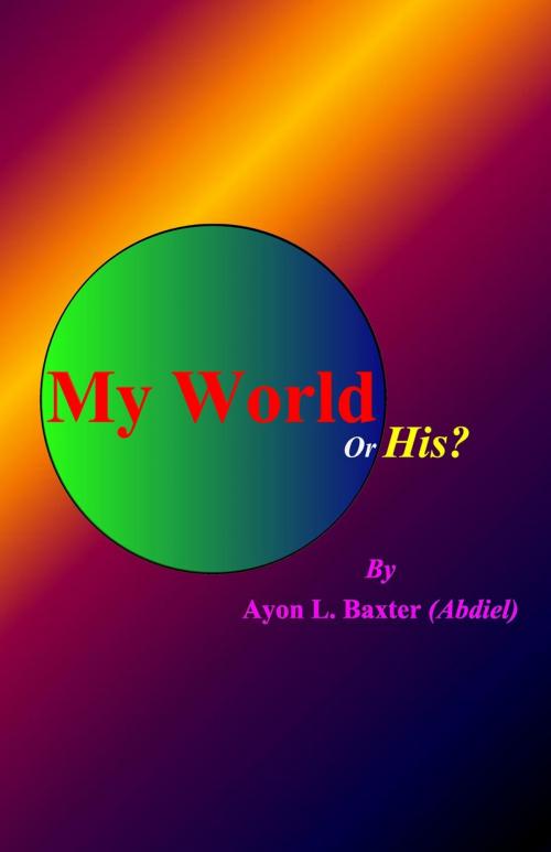 Cover of the book My World Or His? by Ayon Baxter (Abdiel), Ayon Baxter (Abdiel)