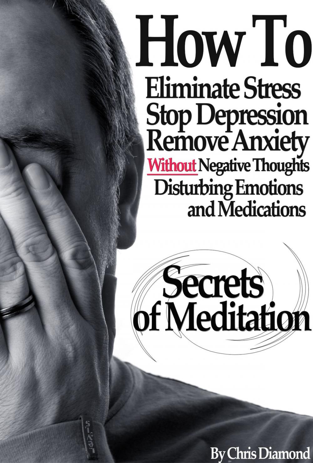 Big bigCover of Secrets Of Meditation: How To Eliminate Stress, Stop Depression, Remove Anxiety, Without Negative Thoughts, Disturbing Emotions and Medications?