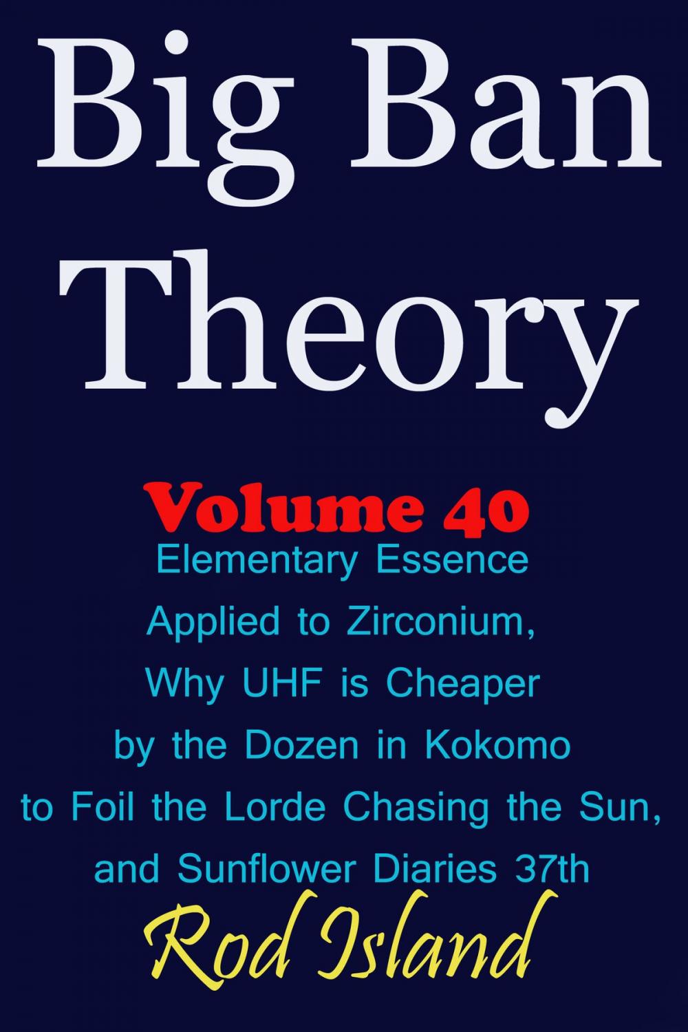 Big bigCover of Big Ban Theory: Elementary Essence Applied to Zirconium, Why UHF is Cheaper by the Dozen in Kokomo to Foil the Lorde Chasing the Sun, and Sunflower Diaries 37th, Volume 40