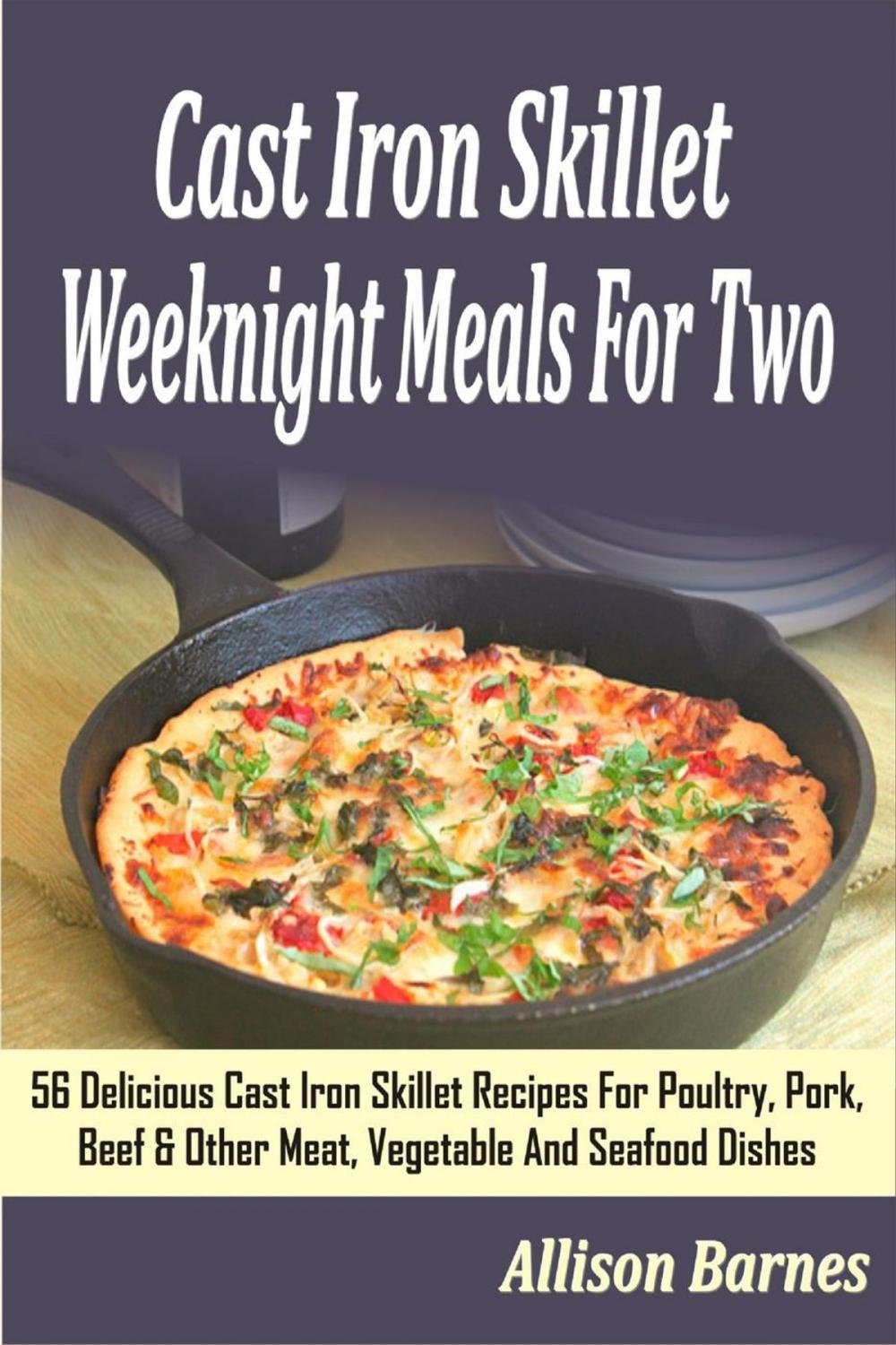 Big bigCover of Cast Iron Skillet Weeknight Meals For Two: 56 Delicious Cast Iron Skillet Recipes For Poultry, Pork, Beef & Other Meat, Vegetable And Seafood Dishes