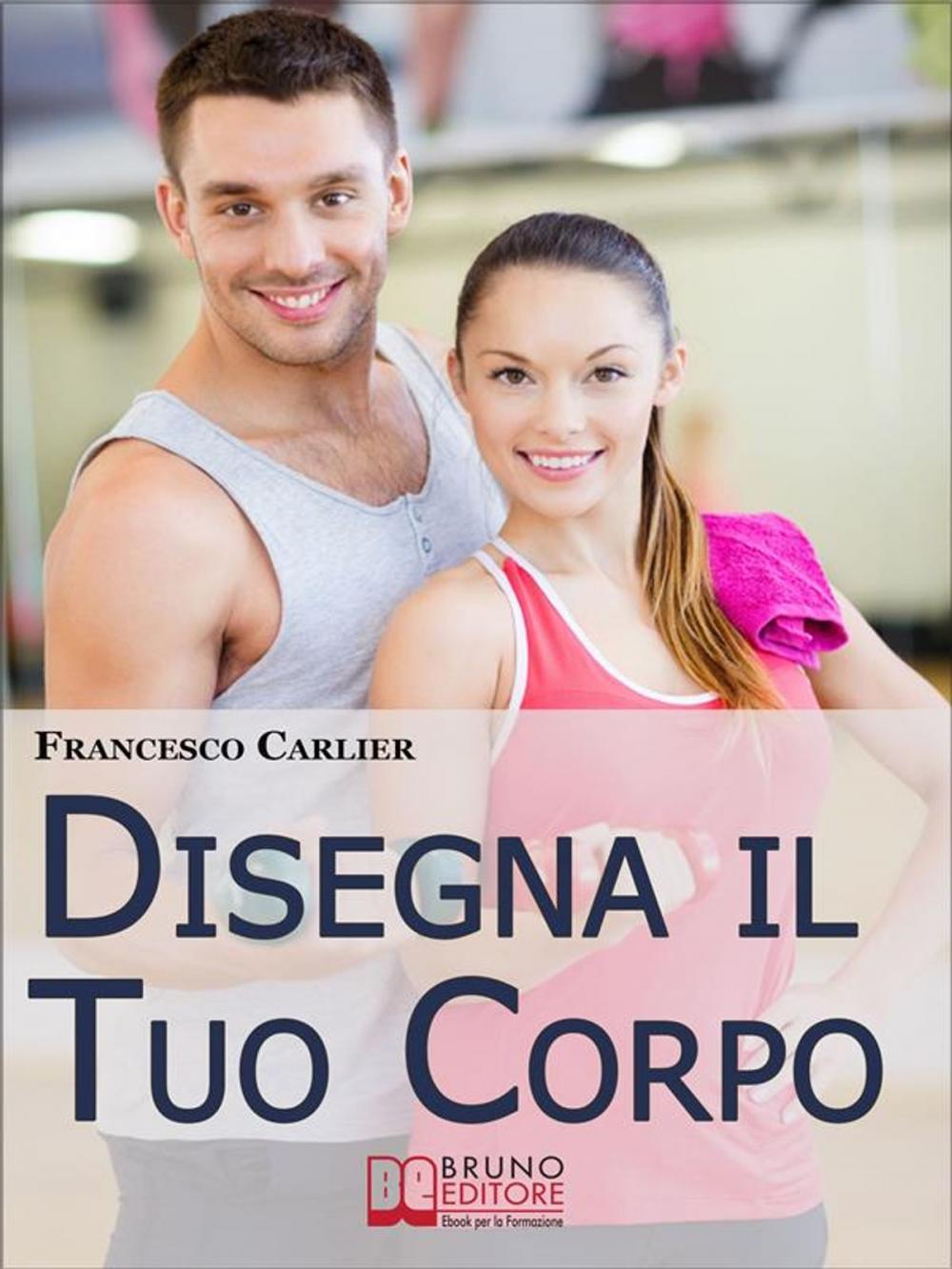 Big bigCover of Disegna il Tuo Corpo. Dal Body Building al Fitness, Esercizi Fisici, Alimentazione e Sport per Modellare il Corpo come Hai Sempre Desiderato. (Ebook Italiano - Anteprima Gratis)