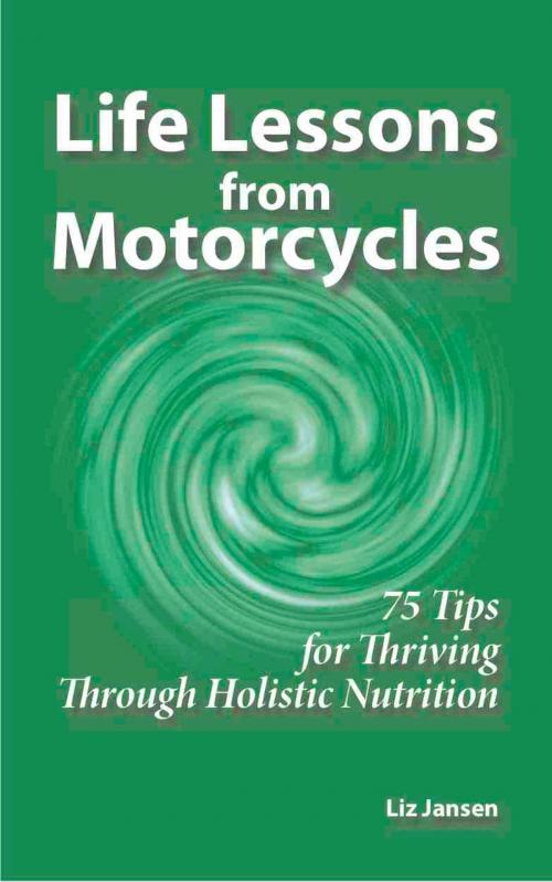 Cover of the book Life Lessons from Motorcycles: Seventy Five Tips for Thriving Through Holistic Nutrition by Liz Jansen, Liz Jansen
