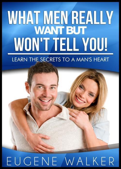 Cover of the book What Men Really Want But Won't Tell You: Learn The Secrets to a Man's Heart! by Eugene Walker, Eugene Walker