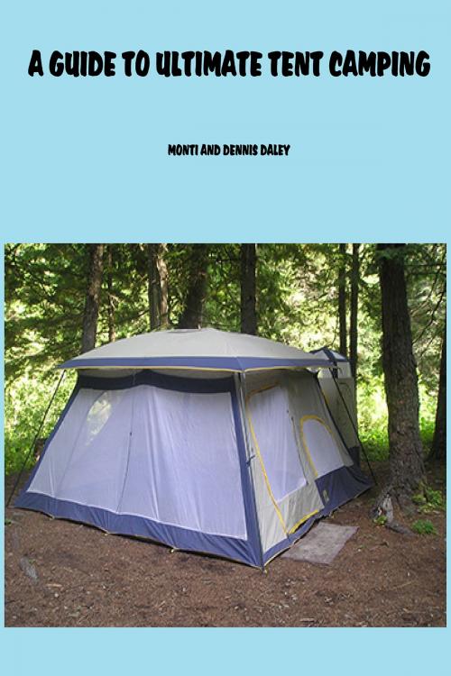 Cover of the book A Guide To Ultimate Tent Camping by Monti Daley, Monti Daley