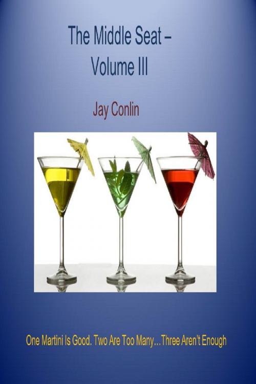 Cover of the book The Middle Seat Volume III: One Martini Is Good. Two Are Too Many...Three Aren't Enough by Jay Conlin, Jay Conlin