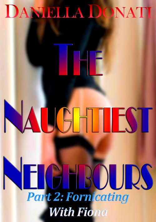 Cover of the book The Naughtiest Neighbours: Part Two: Fornicating With Fiona by Daniella Donati, Erotic Empire Publications