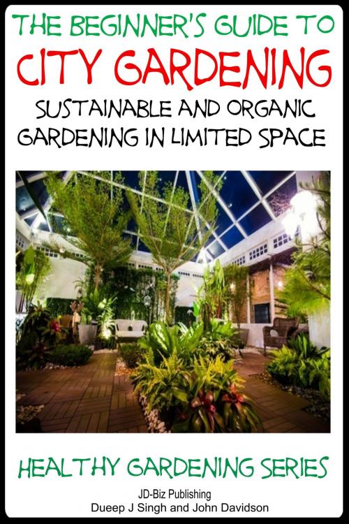 Cover of the book A Beginner’s Guide to City Gardening: Sustainable and Organic Gardening In Limited Space by Dueep Jyot Singh, John Davidson, JD-Biz Corp Publishing