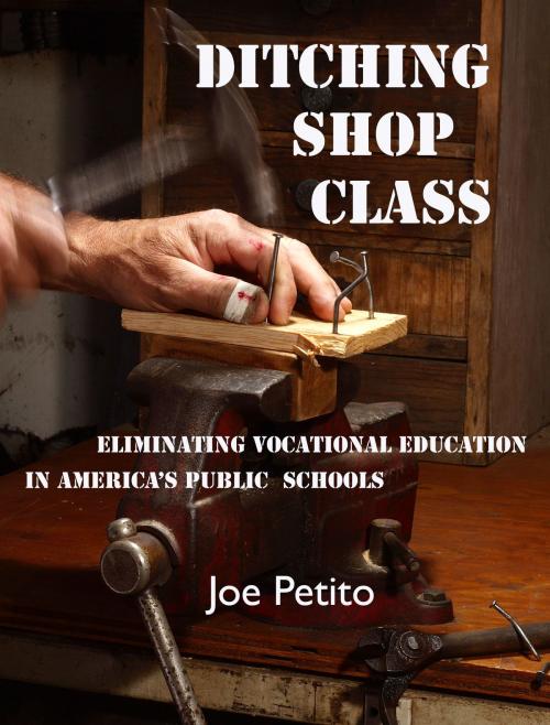 Cover of the book Ditching Shop Class: Eliminating Vocational Education in America's Public Schools by Joe Petito, Joe Petito