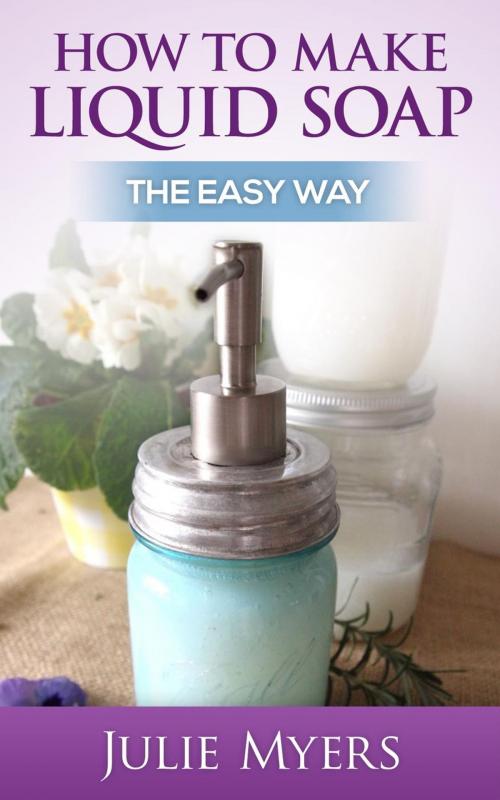Cover of the book How To Make Liquid Soap: The Easy Way by Julie Myers, Julie Myers