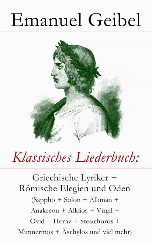 Cover of the book Klassisches Liederbuch: Griechische Lyriker + Römische Elegien und Oden (Sappho + Solon + Alkman + Anakreon + Alkäos + Virgil + Ovid + Horaz + Stesichoros + Mimnermos + Äschylos und viel mehr) by Emanuel Geibel, e-artnow