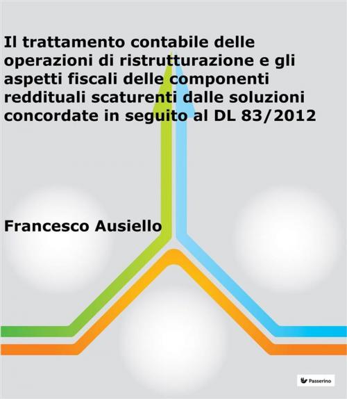 Cover of the book Il trattamento contabile delle operazioni di ristrutturazione e gli aspetti fiscali delle componenti reddituali scaturenti dalle soluzioni concordate in seguito al DL 83/2012 by Francesco Ausiello, Passerino