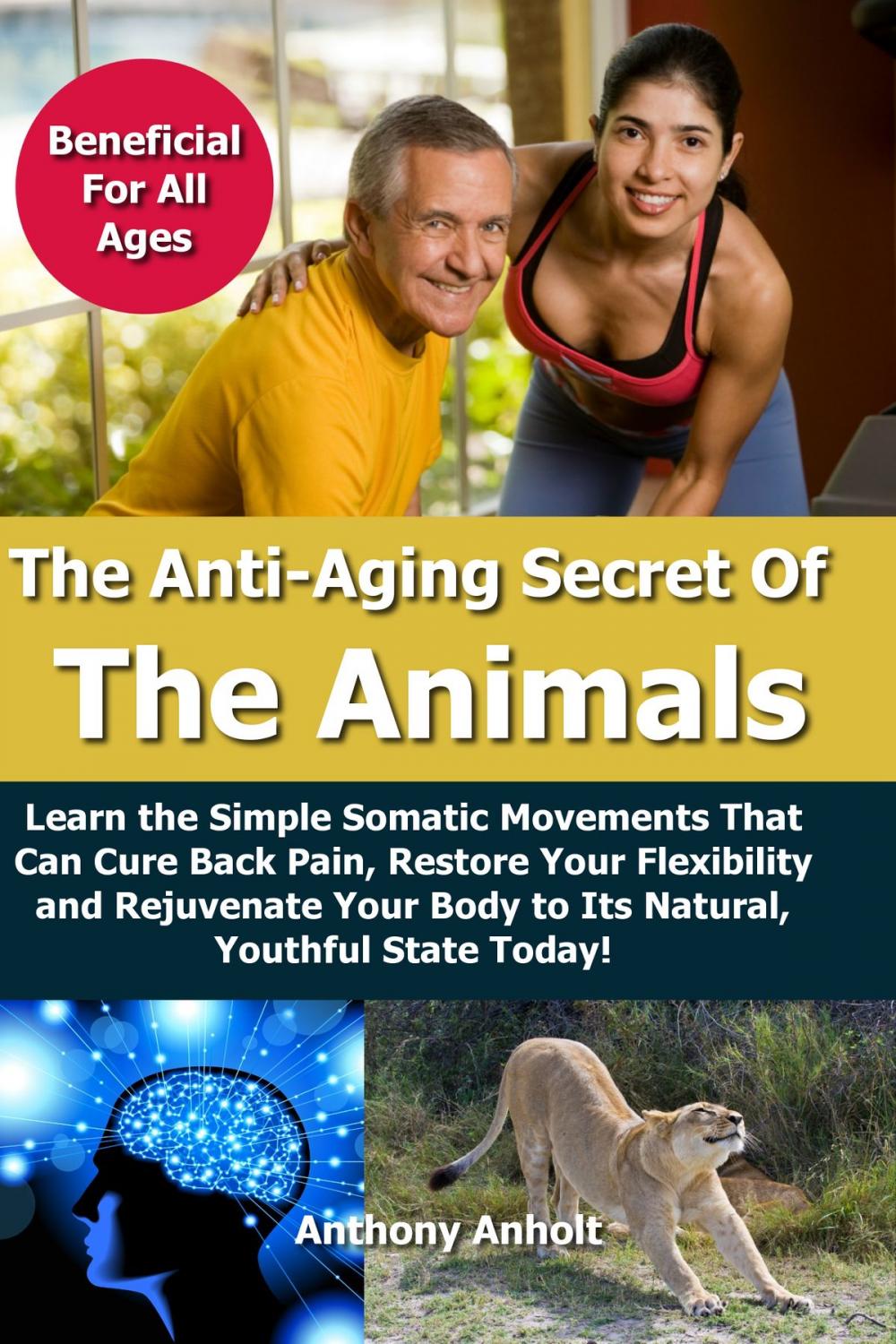 Big bigCover of Anti Aging Secret of the Animals: Learn the Simple Somatic Movements That Can Cure Back Pain, Restore Your Flexibility and Rejuvenate Your Body to Its Natural, Youthful State Today!