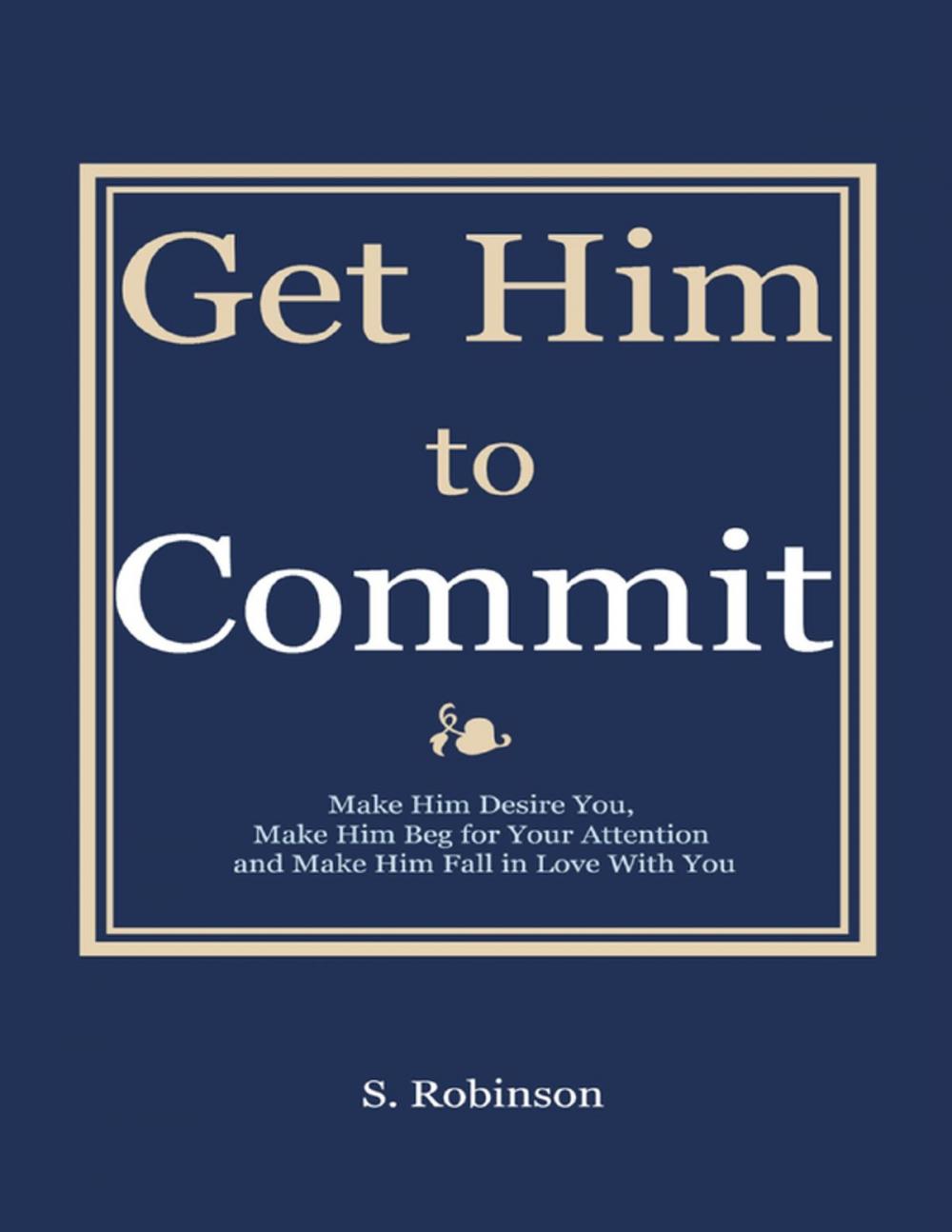 Big bigCover of Get Him to Commit - Make Him Desire You, Make Him Beg for Your Attention and Make Him Fall in Love With You