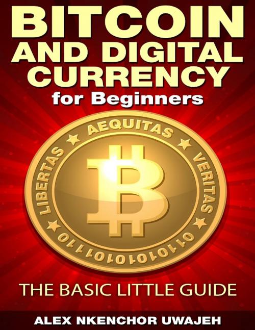 Cover of the book Bitcoin and Digital Currency for Beginners: The Basic Little Guide by Alex Nkenchor Uwajeh, Alex Nkenchor Uwajeh