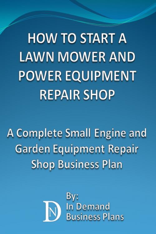 Cover of the book How To Start A Lawn Mower Repair Shop: A Complete Small Engine & Garden Equipment Repair Shop Business Plan by In Demand Business Plans, In Demand Business Plans