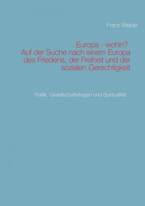 Cover of the book Europa - wohin? Auf der Suche nach einem Europa des Friedens, der Freiheit und der sozialen Gerechtigkeit by Franz Weber, Books on Demand