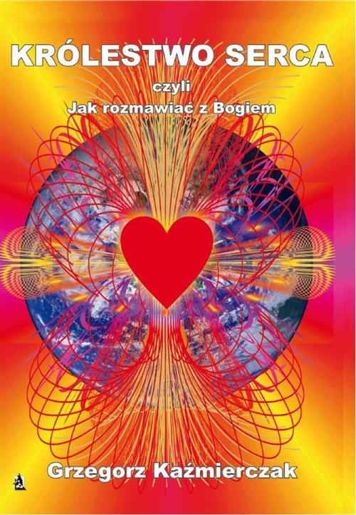Cover of the book Królestwo serca czyli jak rozmawiać z Bogiem by Grzegorz Kaźmierczak, Wydawnictwo Psychoskok