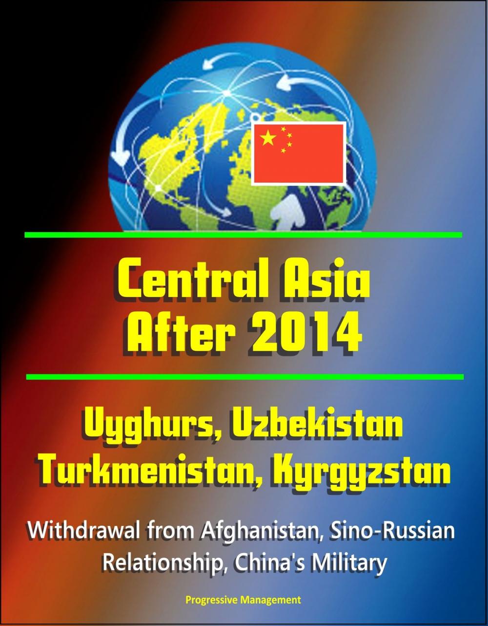 Big bigCover of Central Asia After 2014: Uyghurs, Uzbekistan, Turkmenistan, Kyrgyzstan, Withdrawal from Afghanistan, Sino-Russian Relationship, China's Military