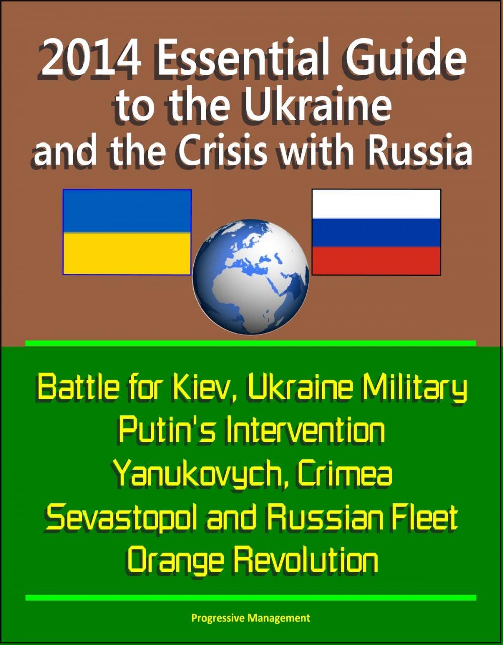 Big bigCover of 2014 Essential Guide to the Ukraine and the Crisis with Russia: Battle for Kiev, Ukraine Military, Putin's Intervention, Yanukovych, Crimea, Sevastopol and Russian Fleet, Orange Revolution