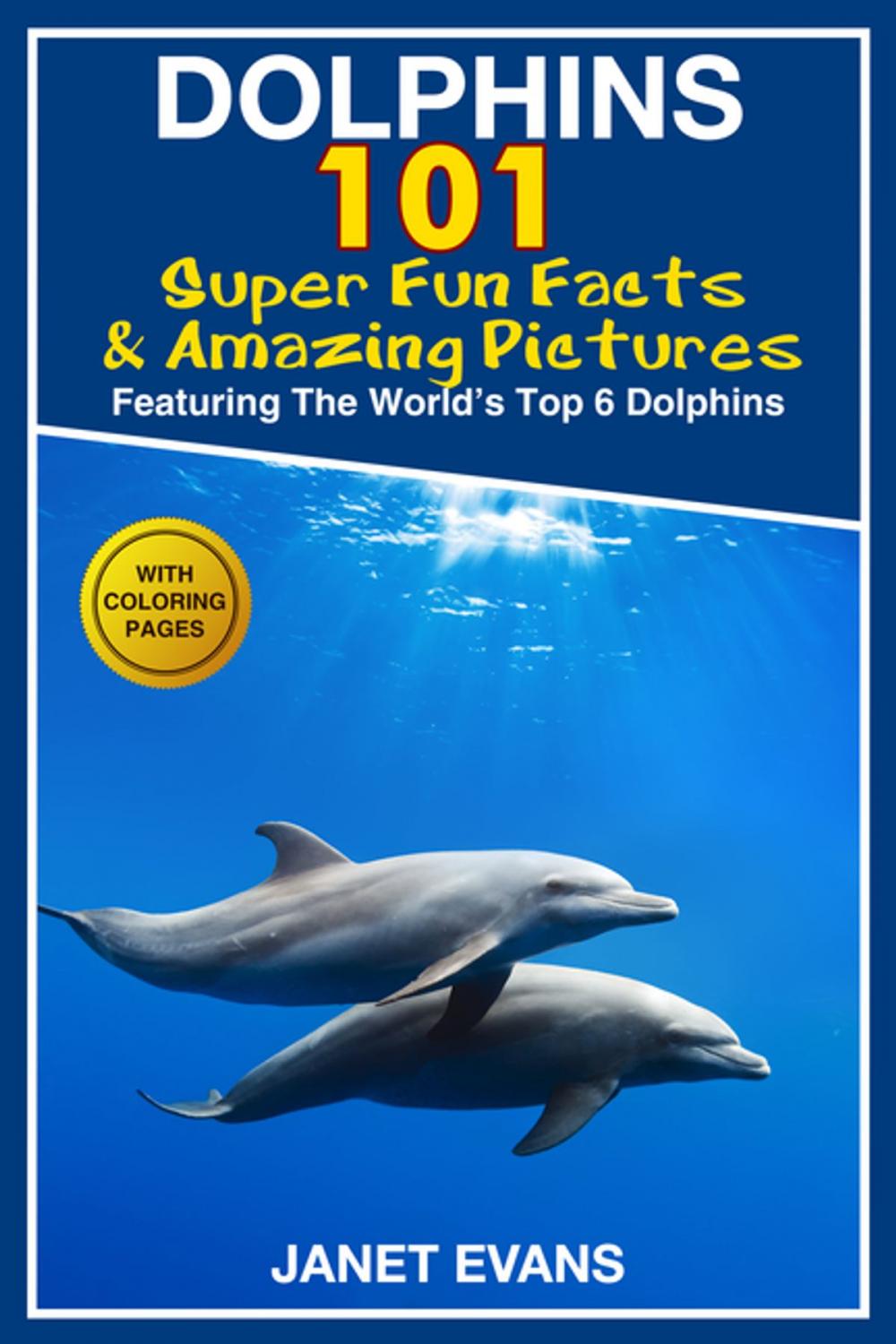 Big bigCover of Dolphins: 101 Fun Facts & Amazing Pictures (Featuring The World's 6 Top Dolphins With Coloring Pages)